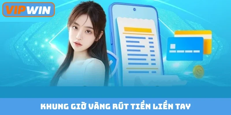 Khung giờ vàng rút tiền liền tay